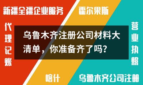 烏魯木齊注冊(cè)公司材料大清單，你準(zhǔn)備齊了嗎？