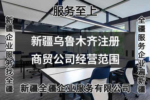 新疆烏魯木齊注冊(cè)商貿(mào)公司經(jīng)營(yíng)范圍