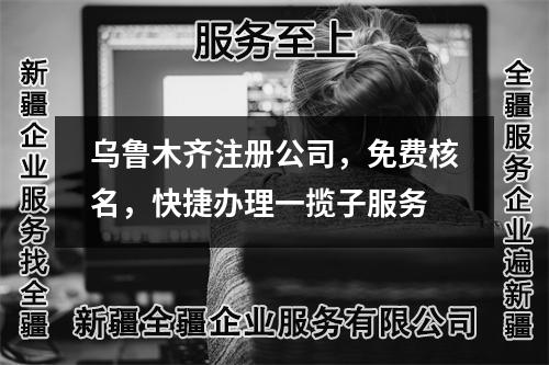 烏魯木齊注冊(cè)公司，免費(fèi)核名，快捷辦理一攬子服務(wù)
