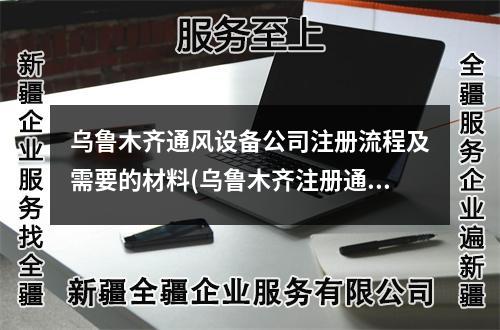 烏魯木齊通風(fēng)設(shè)備公司注冊流程及需要的材料(烏魯木齊注冊通風(fēng)設(shè)備公司需要多少錢)