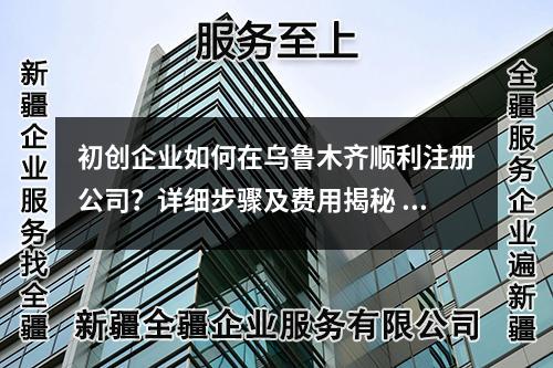初創(chuàng)企業(yè)如何在烏魯木齊順利注冊公司？詳細(xì)步驟及費(fèi)用揭秘