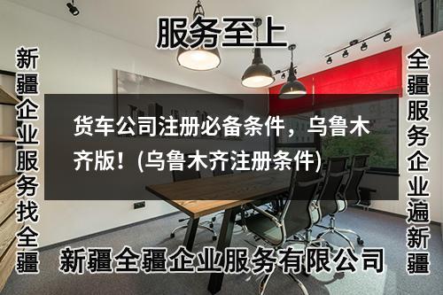 貨車(chē)公司注冊(cè)必備條件，烏魯木齊版！(烏魯木齊注冊(cè)條件)