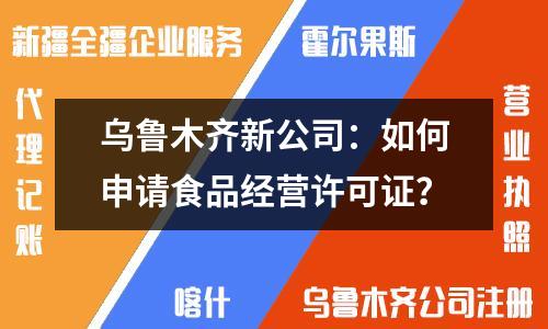 烏魯木齊新公司：如何申請食品經(jīng)營許可證？