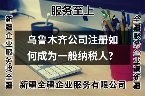 烏魯木齊公司注冊(cè)如何成為一般納稅人？