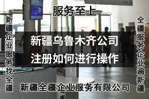 新疆烏魯木齊公司注冊如何進(jìn)行操作