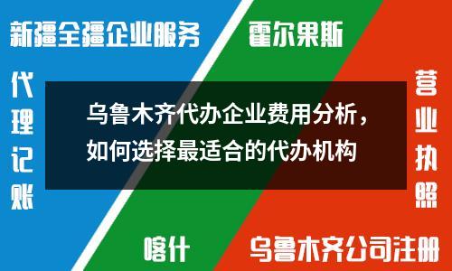 烏魯木齊代辦企業(yè)費用分析，如何選擇最適合的代辦機構(gòu)