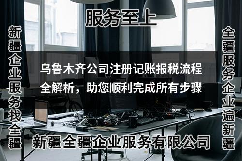 烏魯木齊公司注冊記賬報稅流程全解析，助您順利完成所有步驟