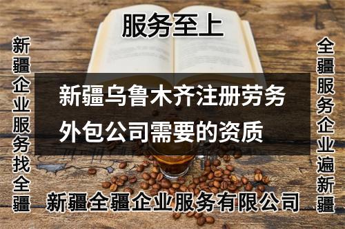 新疆烏魯木齊注冊勞務外包公司需要的資質(zhì)