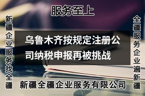 烏魯木齊按規(guī)定注冊公司納稅申報再被挑戰(zhàn)