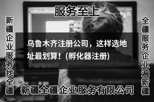 烏魯木齊注冊(cè)公司，這樣選地址最劃算！(孵化器注冊(cè))
