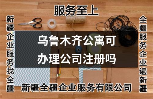 烏魯木齊公寓可辦理公司注冊嗎