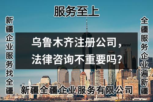 烏魯木齊注冊(cè)公司，法律咨詢不重要嗎？