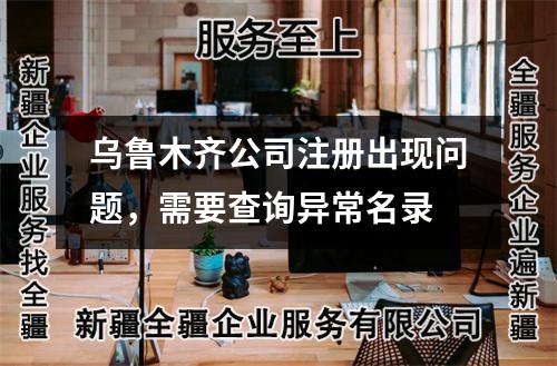 烏魯木齊公司注冊(cè)出現(xiàn)問題，需要查詢異常名錄
