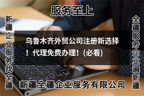 烏魯木齊外貿(mào)公司注冊新選擇！代理免費辦理！(必看)