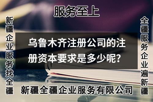 烏魯木齊注冊公司的注冊資本要求是多少呢？