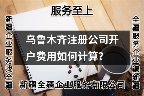 烏魯木齊注冊公司開戶費(fèi)用如何計(jì)算？