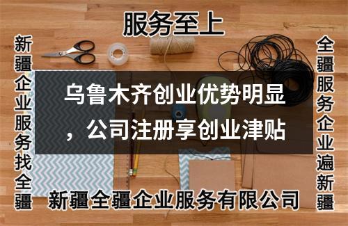 烏魯木齊創(chuàng)業(yè)優(yōu)勢明顯，公司注冊享創(chuàng)業(yè)津貼