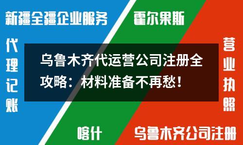 烏魯木齊代運(yùn)營(yíng)公司注冊(cè)全攻略：材料準(zhǔn)備不再愁！