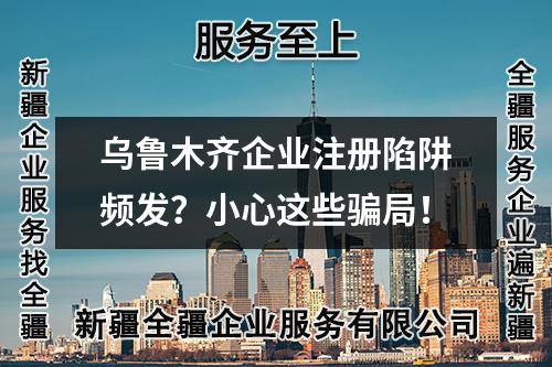 烏魯木齊企業(yè)注冊陷阱頻發(fā)？小心這些騙局！