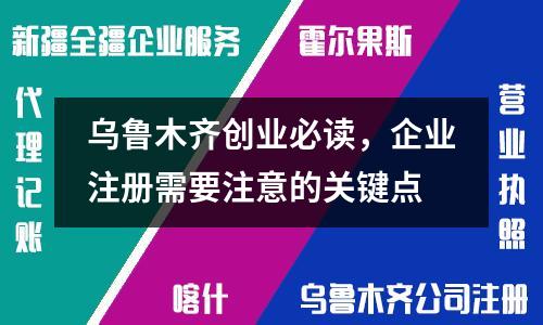 烏魯木齊創(chuàng)業(yè)必讀，企業(yè)注冊需要注意的關(guān)鍵點