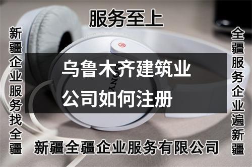 烏魯木齊建筑業(yè)公司如何注冊(cè)