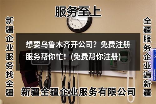 想要烏魯木齊開公司？免費注冊服務幫你忙！(免費幫你注冊)