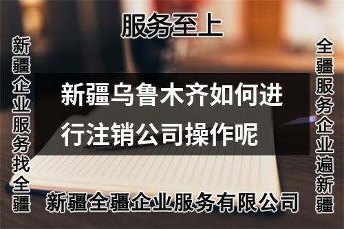 新疆烏魯木齊如何進(jìn)行注銷公司操作呢