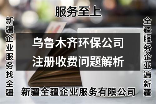 烏魯木齊環(huán)保公司注冊(cè)收費(fèi)問題解析