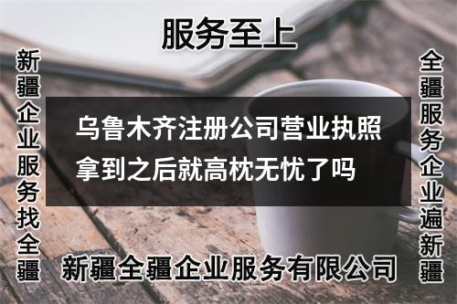 烏魯木齊注冊(cè)公司營(yíng)業(yè)執(zhí)照拿到之后就高枕無(wú)憂了嗎