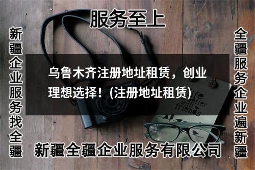 烏魯木齊注冊地址租賃，創(chuàng)業(yè)理想選擇！(注冊地址租賃)