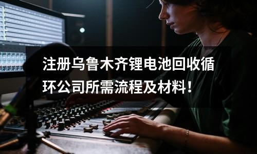 注冊(cè)烏魯木齊鋰電池回收循環(huán)公司所需流程及材料！