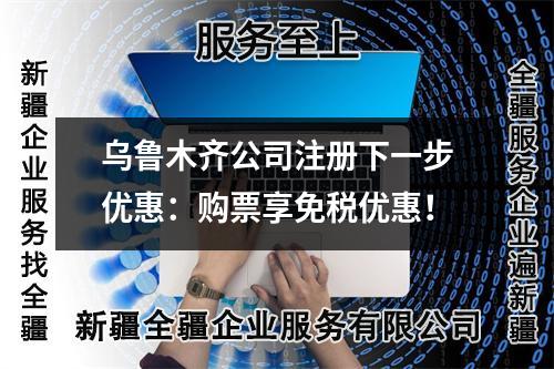 烏魯木齊公司注冊(cè)下一步優(yōu)惠：購票享免稅優(yōu)惠！