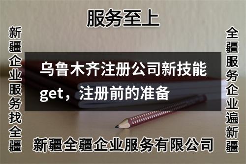 烏魯木齊注冊公司新技能get，注冊前的準備