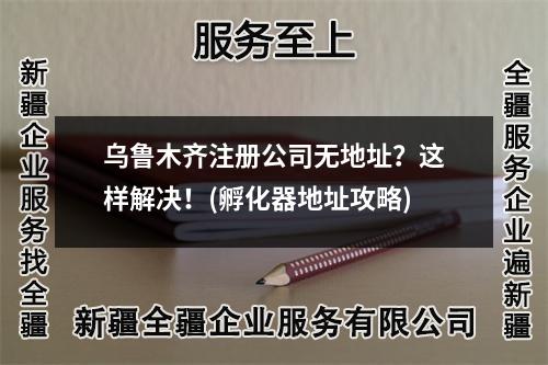 烏魯木齊注冊(cè)公司無(wú)地址？這樣解決！(孵化器地址攻略)