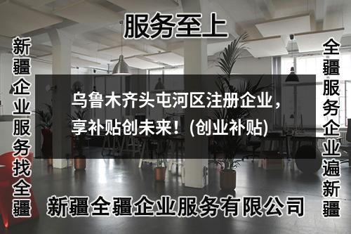烏魯木齊頭屯河區(qū)注冊(cè)企業(yè)，享補(bǔ)貼創(chuàng)未來(lái)！(創(chuàng)業(yè)補(bǔ)貼)
