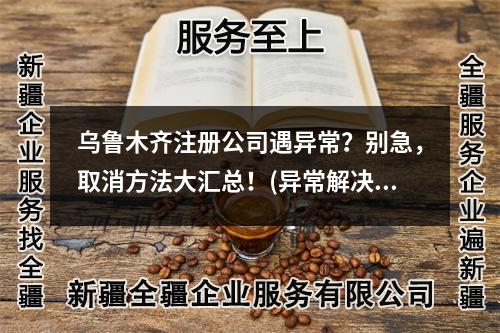 烏魯木齊注冊(cè)公司遇異常？別急，取消方法大匯總！(異常解決法)
