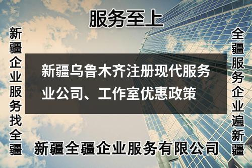 新疆烏魯木齊注冊現(xiàn)代服務(wù)業(yè)公司、工作室優(yōu)惠政策