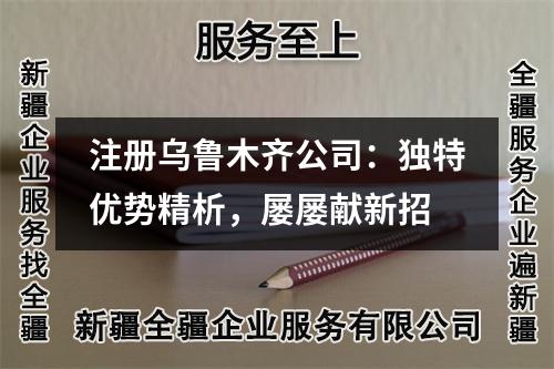 注冊烏魯木齊公司：獨(dú)特優(yōu)勢精析，屢屢獻(xiàn)新招