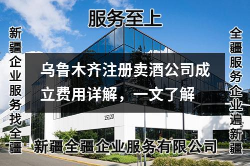 烏魯木齊注冊賣酒公司成立費用詳解，一文了解