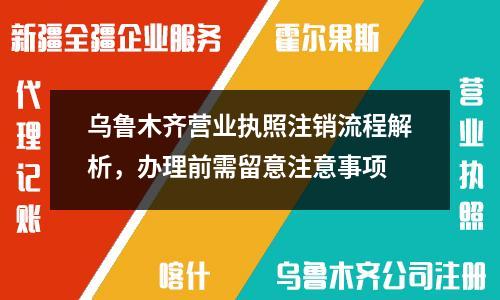 烏魯木齊營(yíng)業(yè)執(zhí)照注銷流程解析，辦理前需留意注意事項(xiàng)