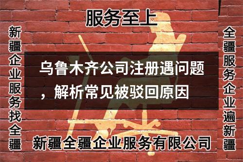 烏魯木齊公司注冊(cè)遇問題，解析常見被駁回原因