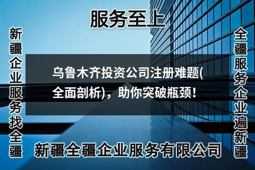 烏魯木齊投資公司注冊難題(全面剖析)，助你突破瓶頸！