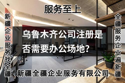 烏魯木齊公司注冊是否需要辦公場地？