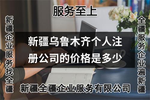 新疆烏魯木齊個(gè)人注冊(cè)公司的價(jià)格是多少