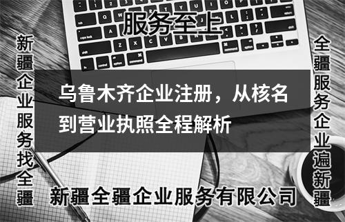 烏魯木齊企業(yè)注冊，從核名到營業(yè)執(zhí)照全程解析