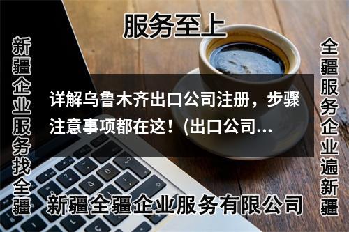 詳解烏魯木齊出口公司注冊，步驟注意事項都在這！(出口公司注冊詳解)
