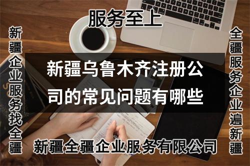 新疆烏魯木齊注冊公司的常見問題有哪些