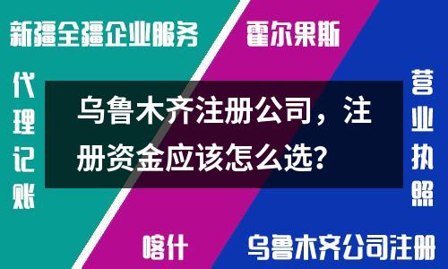 烏魯木齊注冊(cè)公司，注冊(cè)資金應(yīng)該怎么選？