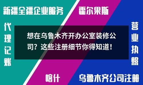 想在烏魯木齊開辦公室裝修公司？這些注冊(cè)細(xì)節(jié)你得知道！