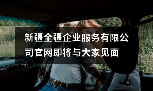 新疆全疆企業(yè)服務(wù)有限公司官網(wǎng)即將與大家見(jiàn)面